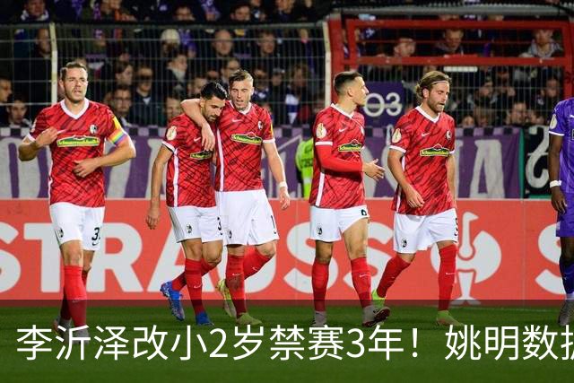 李沂泽改小2岁禁赛3年！姚明数据化一招显灵，领队们也栽了！